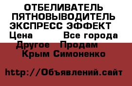 ОТБЕЛИВАТЕЛЬ-ПЯТНОВЫВОДИТЕЛЬ ЭКСПРЕСС-ЭФФЕКТ › Цена ­ 300 - Все города Другое » Продам   . Крым,Симоненко